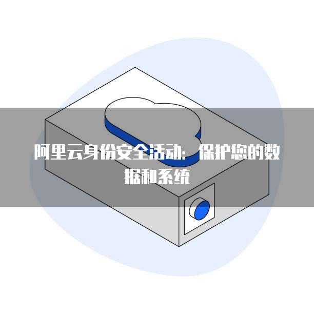 阿里云身份安全活动:保护您的数据和系统