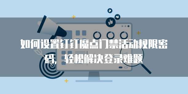 如何设置钉钉魔点门禁活动权限密码,轻松解决登录难题
