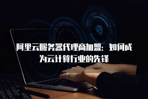 阿里云服务器代理商加盟:如何成为云计算行业的先锋