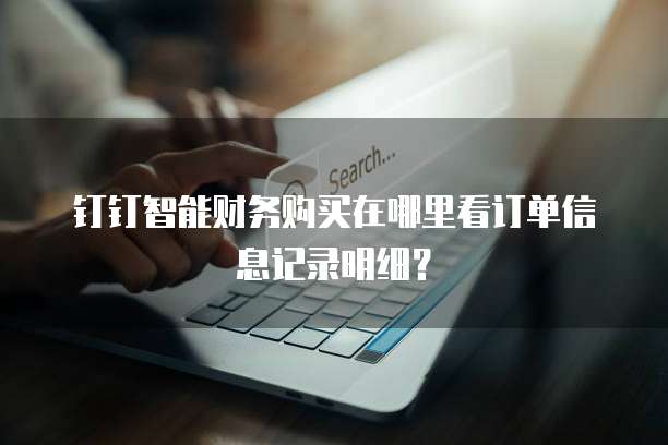 钉钉智能财务购买在哪里看订单信息记录明细?