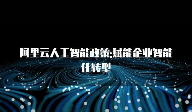 阿里云人工智能政策:赋能企业智能化转型