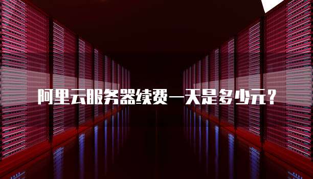阿里云服务器续费一天是多少元?