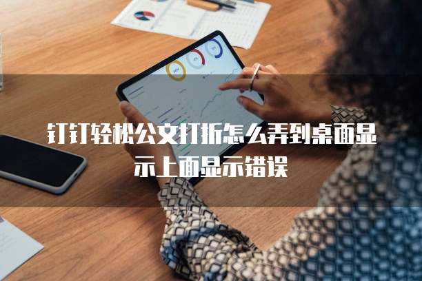 钉钉轻松公文打折怎么弄到桌面显示上面显示错误