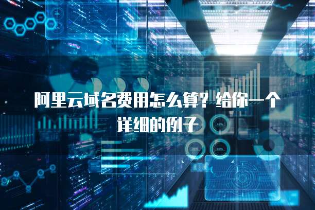 阿里云域名费用怎么算?给你一个详细的例子