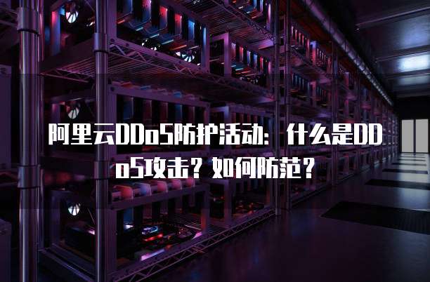 阿里云DDoS防护活动：什么是DDoS攻击？如何防范？