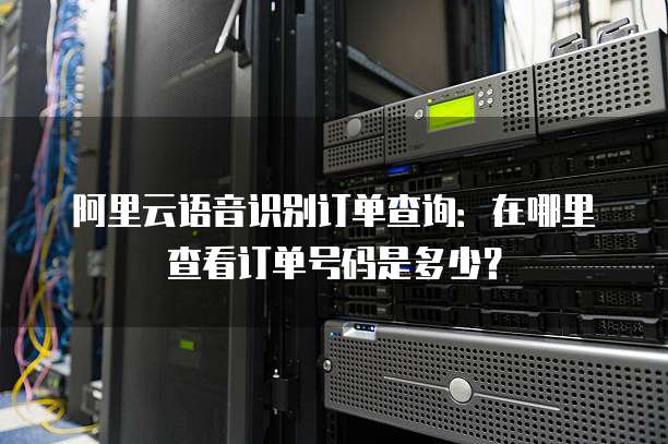 阿里云语音识别订单查询：在哪里查看订单号码是多少？