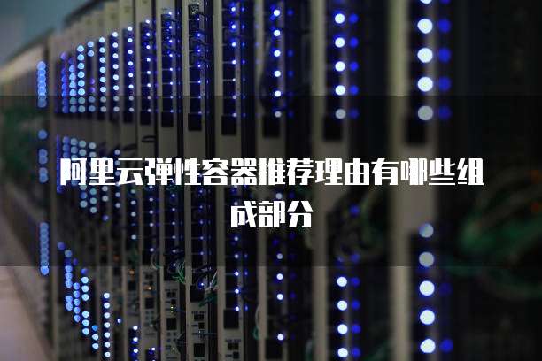 阿里云弹性容器推荐理由有哪些组成部分