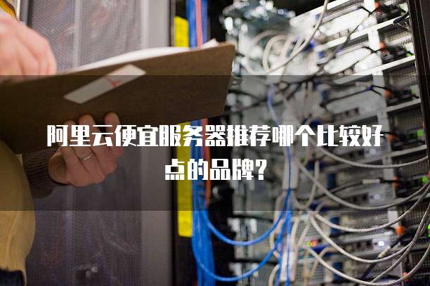 阿里云便宜服务器推荐哪个比较好点的品牌?