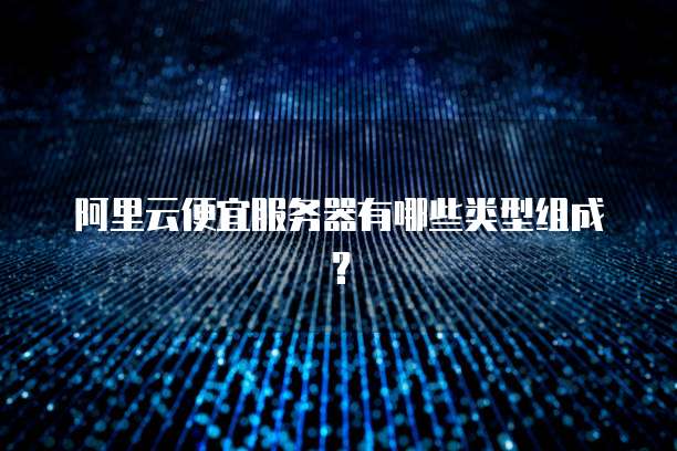 阿里云便宜服务器有哪些类型组成?
