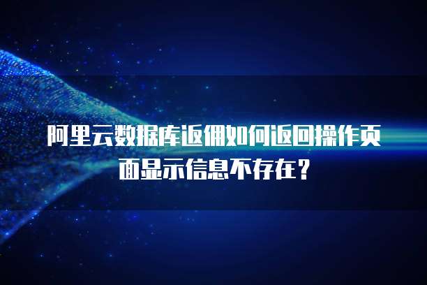 阿里云数据库返佣如何返回操作页面显示信息不存在?