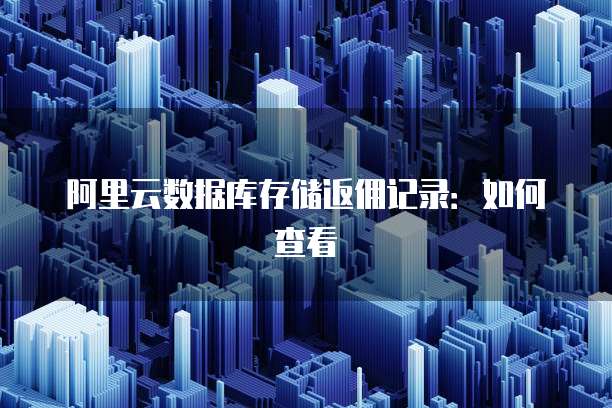 阿里云数据库存储返佣记录：如何查看