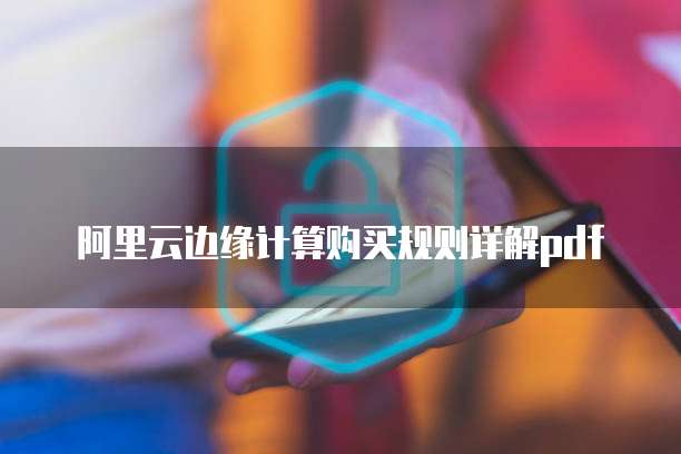 阿里云边缘计算购买规则详解pdf