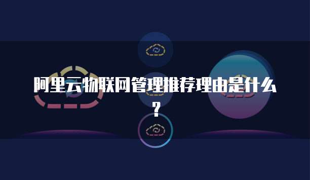 阿里云物联网管理推荐理由是什么?