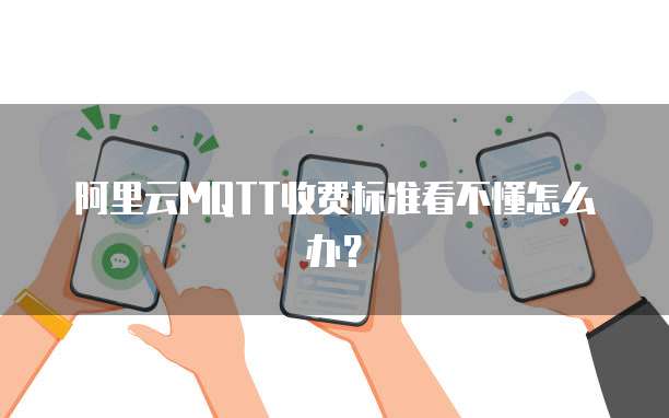 阿里云MQTT收费标准看不懂怎么办?