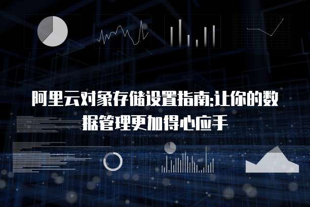 阿里云对象存储设置指南:让你的数据管理更加得心应手