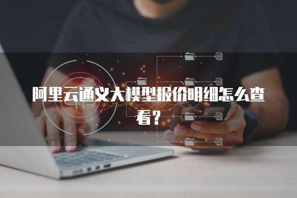 阿里云通义大模型报价明细怎么查看？