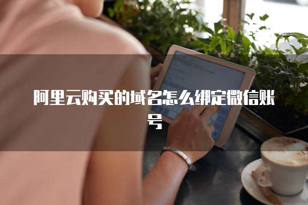 阿里云购买的域名怎么绑定微信账号