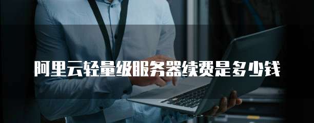阿里云轻量级服务器续费是多少钱