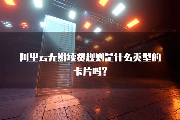 阿里云无影续费规则是什么类型的卡片吗?