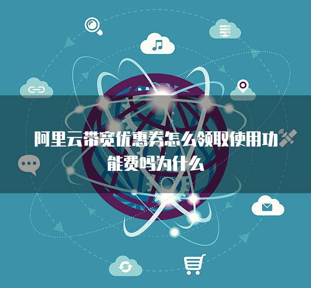 阿里云带宽优惠券怎么领取使用功能费吗为什么