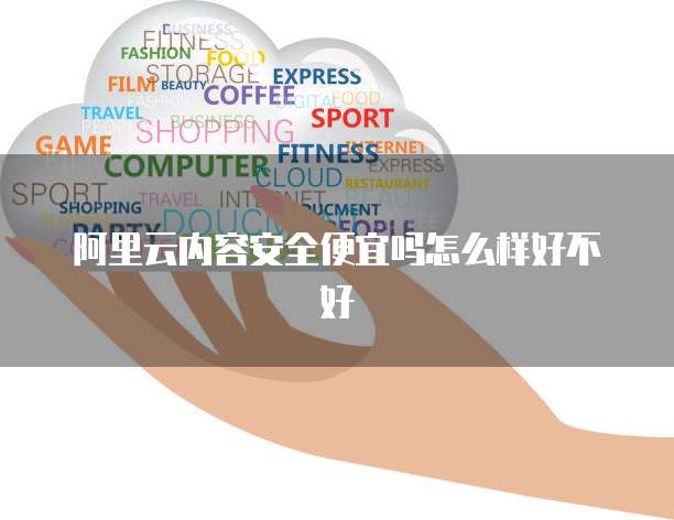 阿里云内容安全便宜吗怎么样好不好