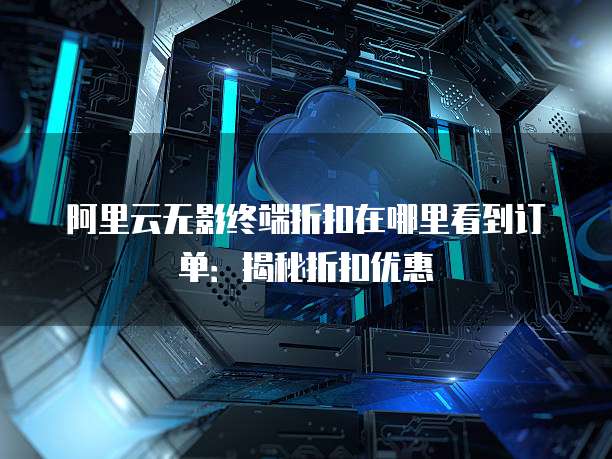 阿里云无影终端折扣在哪里看到订单:揭秘折扣优惠