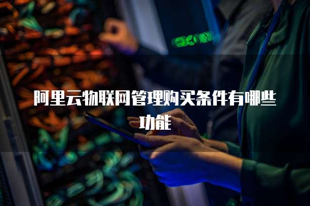 阿里云物联网管理购买条件有哪些功能