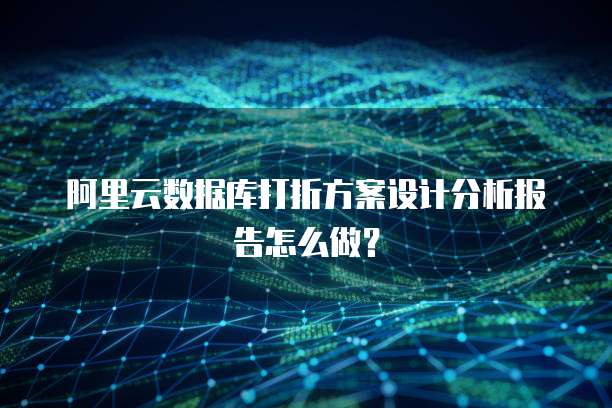 阿里云数据库打折方案设计分析报告怎么做?