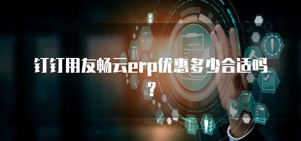 钉钉用友畅云erp优惠多少合适吗？