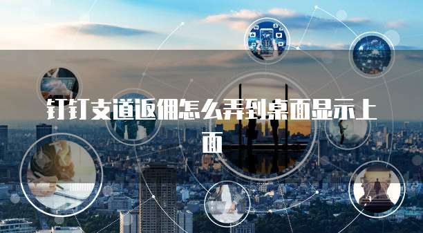 钉钉支道返佣怎么弄到桌面显示上面