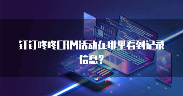 钉钉咚咚CRM活动在哪里看到记录信息?