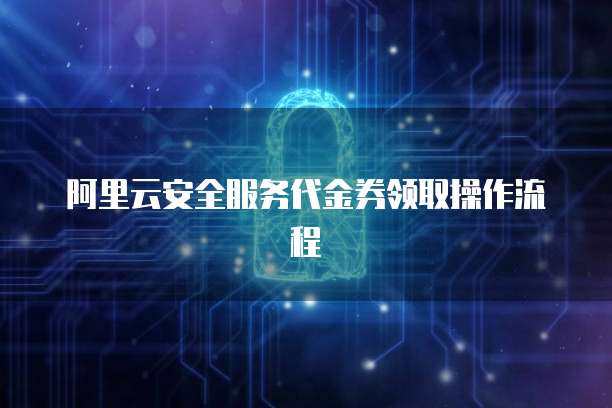 阿里云安全服务代金券领取操作流程