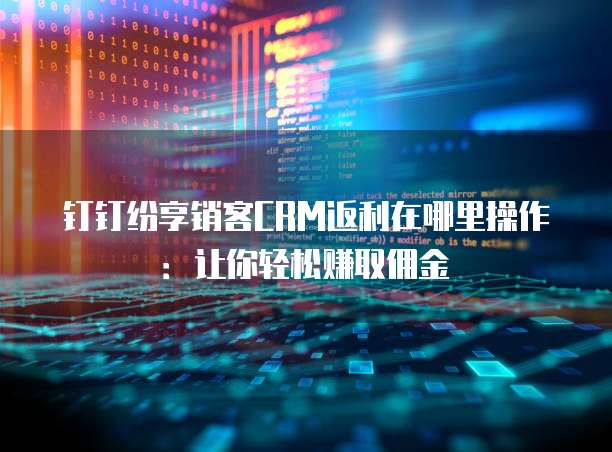 钉钉纷享销客CRM返利在哪里操作：让你轻松赚取佣金