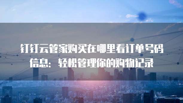 钉钉云管家购买在哪里看订单号码信息:轻松管理你的购物记录