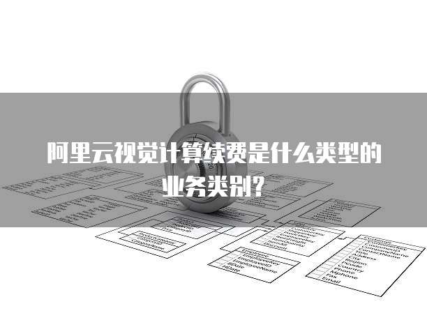 阿里云视觉计算续费是什么类型的业务类别?