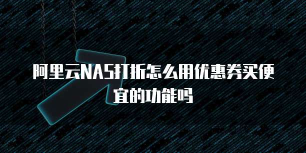 阿里云NAS打折怎么用优惠券买便宜的功能吗