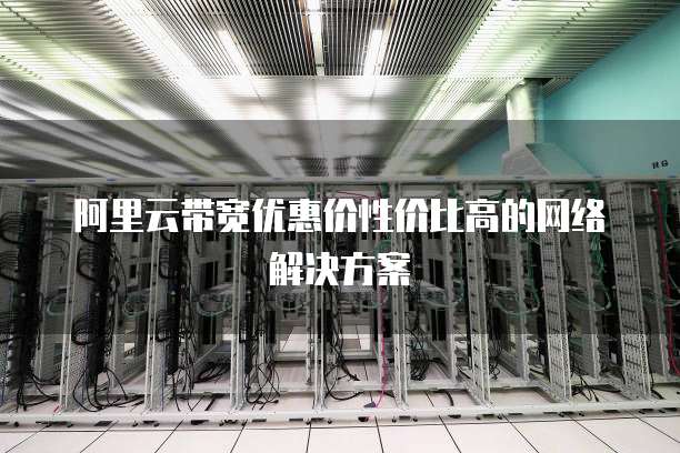阿里云带宽优惠价性价比高的网络解决方案