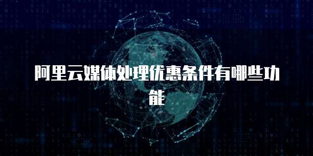 阿里云媒体处理优惠条件有哪些功能