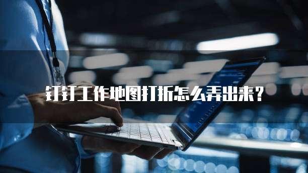 钉钉工作地图打折怎么弄出来？