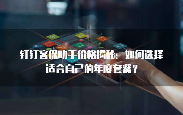 钉钉客保助手价格揭秘:如何选择适合自己的年度套餐?
