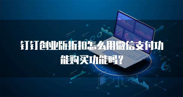 钉钉创业版折扣怎么用微信支付功能购买功能吗?