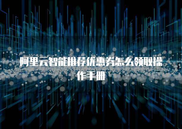 阿里云智能推荐优惠券怎么领取操作手册