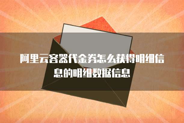 阿里云容器代金券怎么获得明细信息的明细数据信息