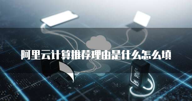阿里云计算推荐理由是什么怎么填