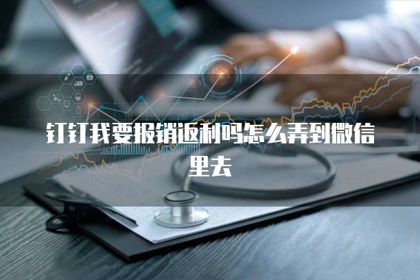 钉钉我要报销返利吗怎么弄到微信里去