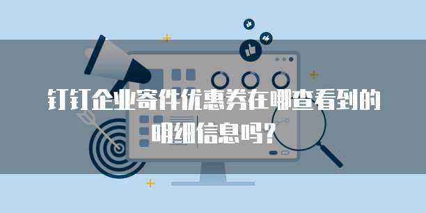 钉钉企业寄件优惠券在哪查看到的明细信息吗?