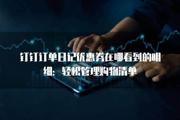 钉钉订单日记优惠券在哪看到的明细:轻松管理购物清单