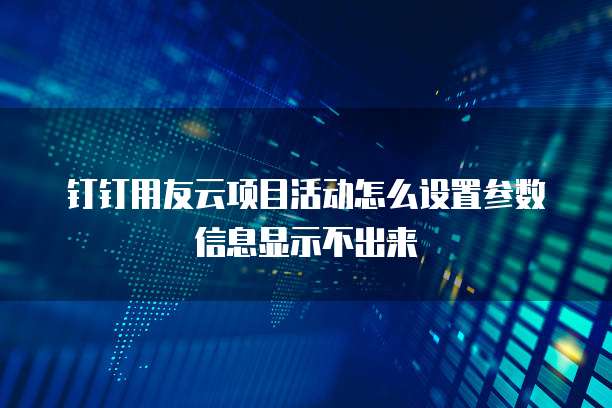 钉钉用友云项目活动怎么设置参数信息显示不出来