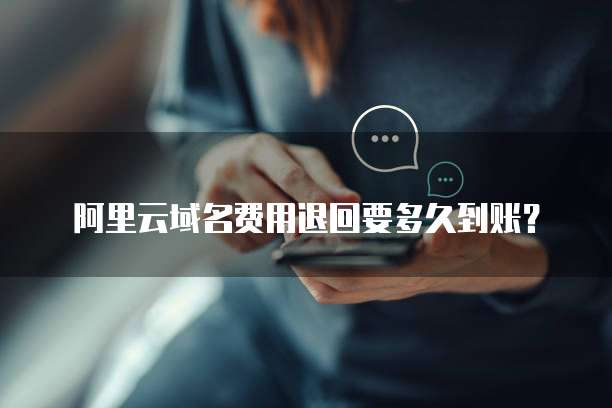 阿里云域名费用退回要多久到账？