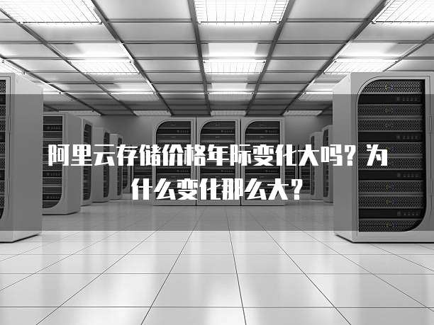 阿里云存储价格年际变化大吗?为什么变化那么大?